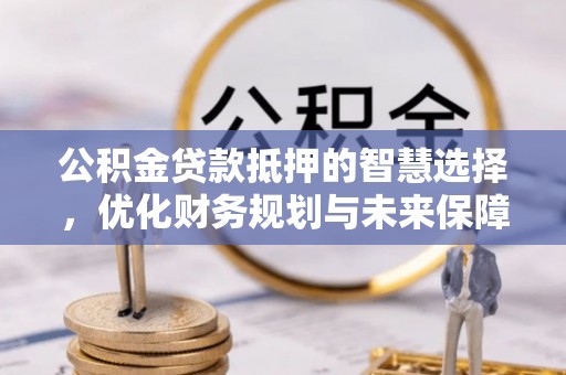 贵池公积金贷款抵押的智慧选择，优化财务规划与未来保障