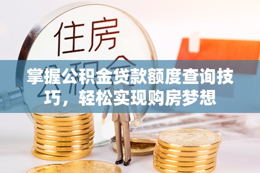 贵池掌握公积金贷款额度查询技巧，轻松实现购房梦想