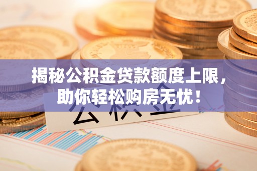贵池揭秘公积金贷款额度上限，助你轻松购房无忧！