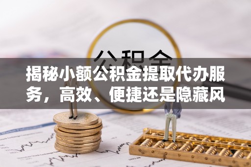 贵池揭秘小额公积金提取代办服务，高效、便捷还是隐藏风险？