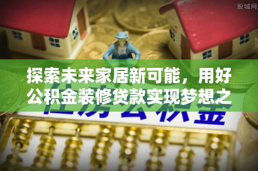 贵池探索未来家居新可能，用好公积金装修贷款实现梦想之家