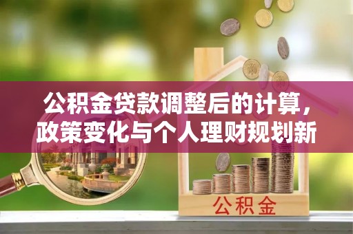 贵池公积金贷款调整后的计算，政策变化与个人理财规划新思路