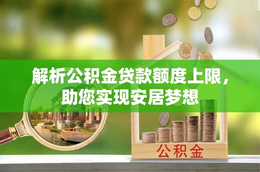 贵池解析公积金贷款额度上限，助您实现安居梦想