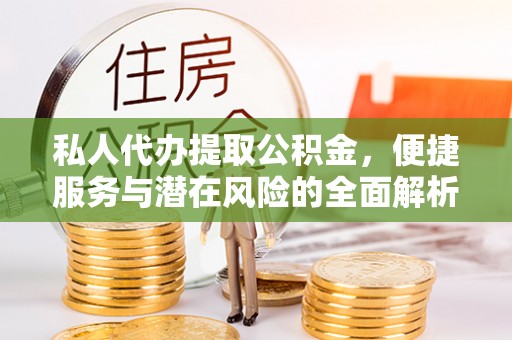 贵池私人代办提取公积金，便捷服务与潜在风险的全面解析
