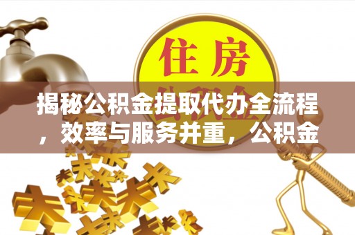 贵池揭秘公积金提取代办全流程，效率与服务并重，公积金提取代办要多久不再是难题