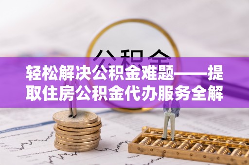 贵池轻松解决公积金难题——提取住房公积金代办服务全解析