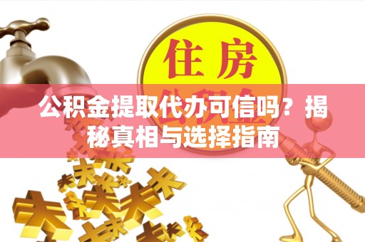 贵池公积金提取代办可信吗？揭秘真相与选择指南