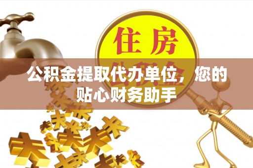 贵池公积金提取代办单位，您的贴心财务助手