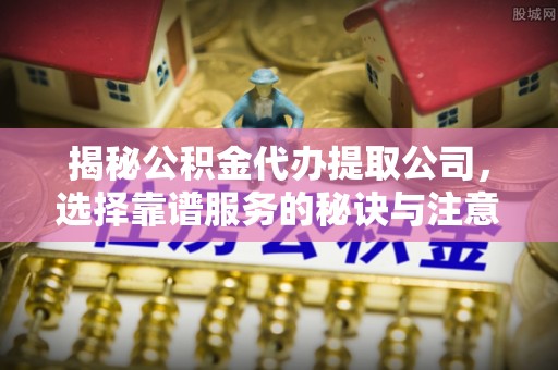 贵池揭秘公积金代办提取公司，选择靠谱服务的秘诀与注意事项