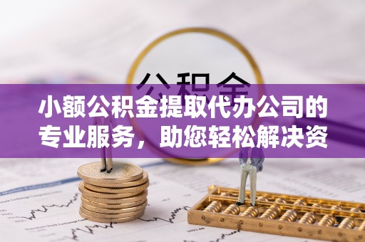 贵池小额公积金提取代办公司的专业服务，助您轻松解决资金难题