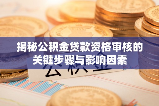 贵池揭秘公积金贷款资格审核的关键步骤与影响因素