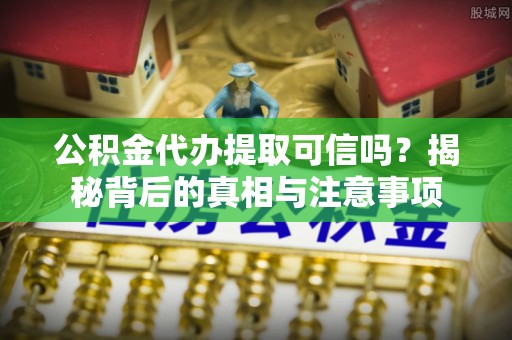 贵池公积金代办提取可信吗？揭秘背后的真相与注意事项