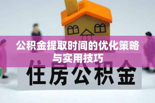 贵池公积金提取时间的优化策略与实用技巧