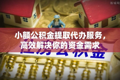 贵池小额公积金提取代办服务，高效解决你的资金需求