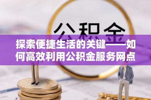 贵池探索便捷生活的关键——如何高效利用公积金服务网点查询功能