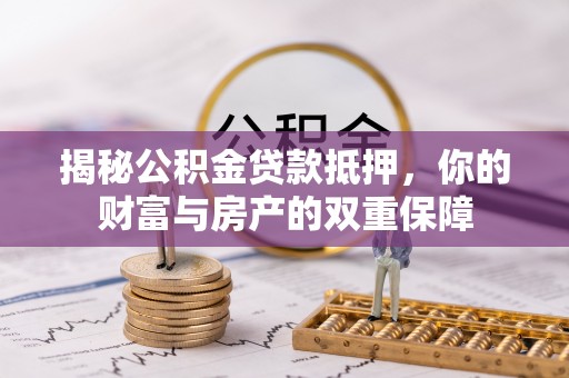 贵池揭秘公积金贷款抵押，你的财富与房产的双重保障