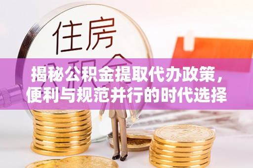 贵池揭秘公积金提取代办政策，便利与规范并行的时代选择
