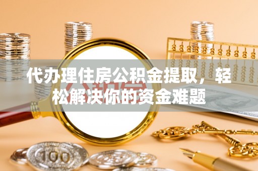 贵池代办理住房公积金提取，轻松解决你的资金难题