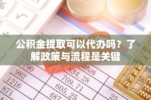 贵池公积金提取可以代办吗？了解政策与流程是关键