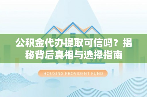 贵池公积金代办提取可信吗？揭秘背后真相与选择指南