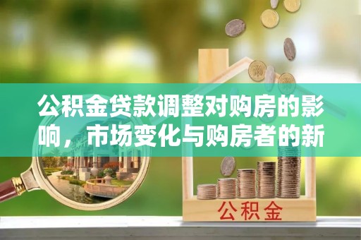 贵池公积金贷款调整对购房的影响，市场变化与购房者的新选择