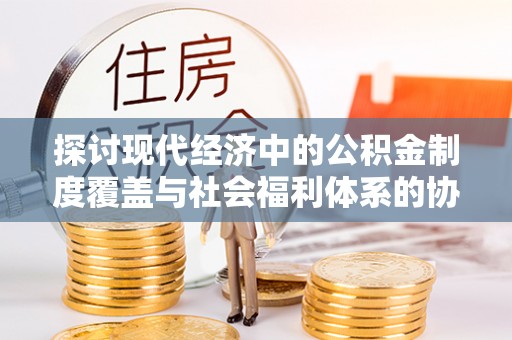 贵池探讨现代经济中的公积金制度覆盖与社会福利体系的协同发展