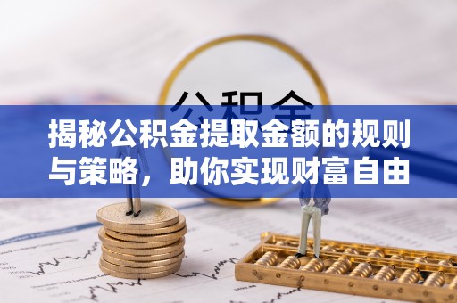 贵池揭秘公积金提取金额的规则与策略，助你实现财富自由