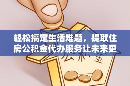 贵池轻松搞定生活难题，提取住房公积金代办服务让未来更安心