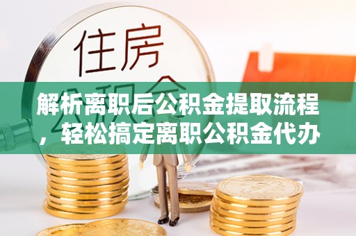 贵池解析离职后公积金提取流程，轻松搞定离职公积金代办提取手续