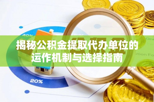 贵池揭秘公积金提取代办单位的运作机制与选择指南