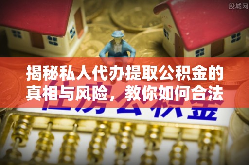 贵池揭秘私人代办提取公积金的真相与风险，教你如何合法高效操作