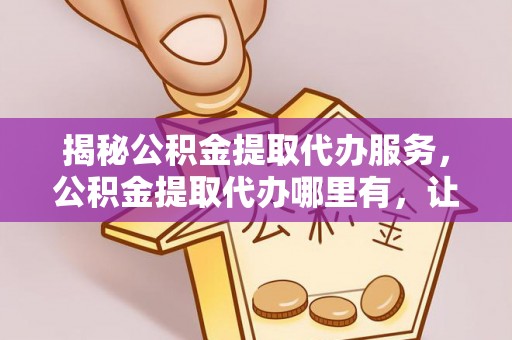 贵池揭秘公积金提取代办服务，公积金提取代办哪里有，让你省时省心的解决方案
