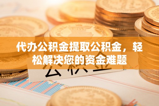 贵池代办公积金提取公积金，轻松解决您的资金难题