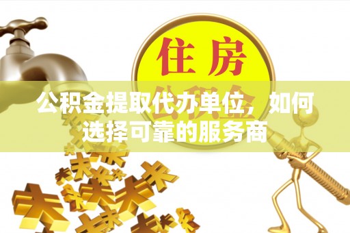 贵池公积金提取代办单位，如何选择可靠的服务商