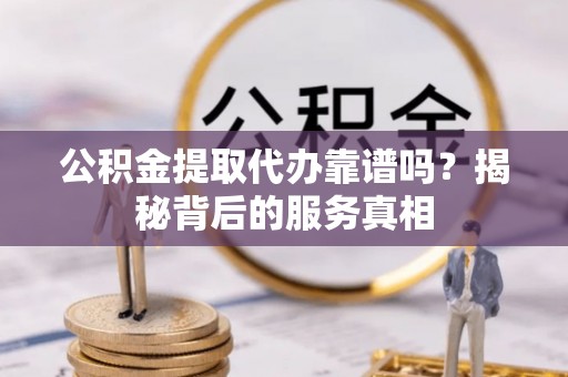 贵池公积金提取代办靠谱吗？揭秘背后的服务真相