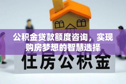 贵池公积金贷款额度咨询，实现购房梦想的智慧选择