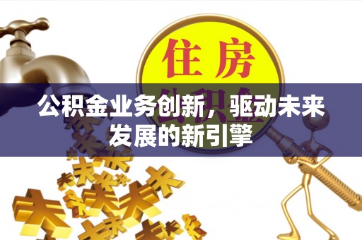贵池公积金业务创新，驱动未来发展的新引擎