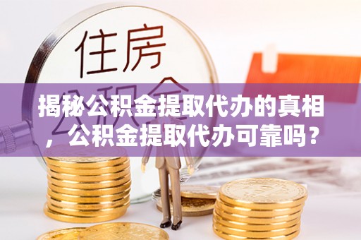贵池揭秘公积金提取代办的真相，公积金提取代办可靠吗？