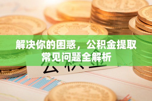 贵池解决你的困惑，公积金提取常见问题全解析