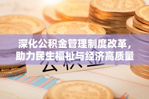 贵池深化公积金管理制度改革，助力民生福祉与经济高质量发展