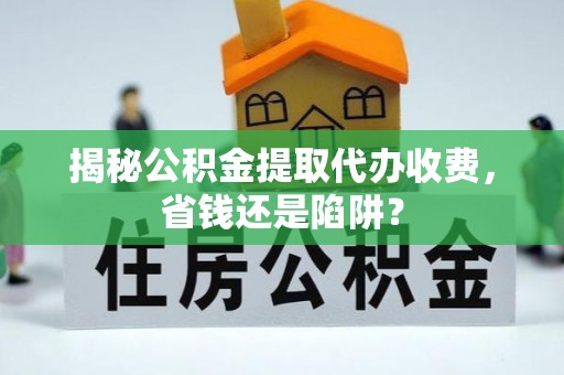 贵池揭秘公积金提取代办收费，省钱还是陷阱？