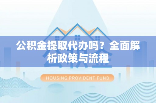 贵池公积金提取代办吗？全面解析政策与流程