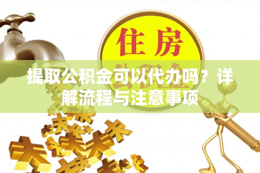 贵池提取公积金可以代办吗？详解流程与注意事项