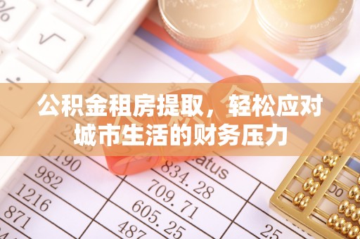 贵池公积金租房提取，轻松应对城市生活的财务压力