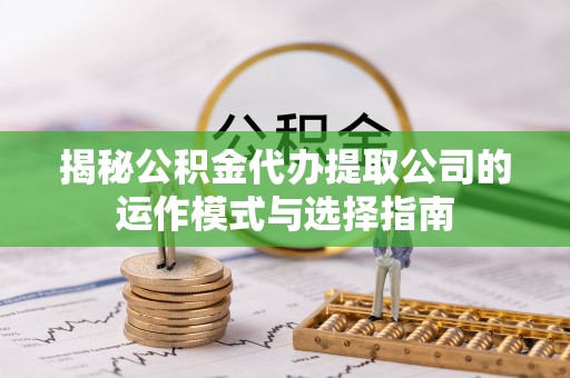 贵池揭秘公积金代办提取公司的运作模式与选择指南