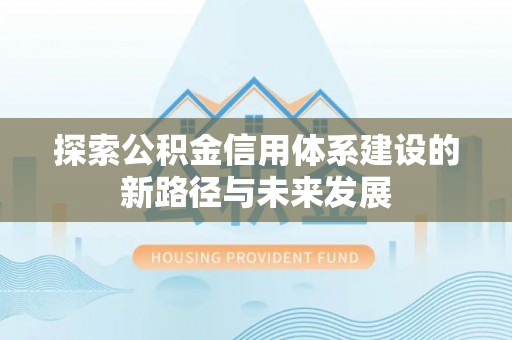 贵池探索公积金信用体系建设的新路径与未来发展