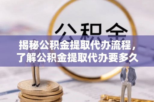 贵池揭秘公积金提取代办流程，了解公积金提取代办要多久的关键因素