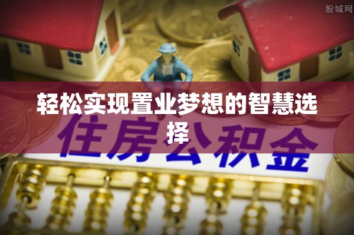 贵池轻松实现置业梦想的智慧选择