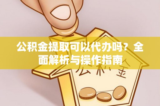 贵池公积金提取可以代办吗？全面解析与操作指南