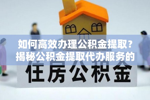 贵池如何高效办理公积金提取？揭秘公积金提取代办服务的优势与注意事项